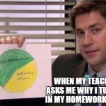 The office pie chart | WHEN MY TEACHER ASKS ME WHY I TURNED IN MY HOMEWORK LATE. | image tagged in the office pie chart | made w/ Imgflip meme maker