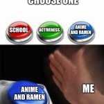 me being me | CHOOSE ONE; ACTIVENESS; ANIME AND RAMEN; SCHOOL; ME; ANIME AND RAMEN | image tagged in three buttons | made w/ Imgflip meme maker
