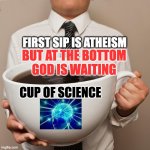 Cup of Science | FIRST SIP IS ATHEISM; BUT AT THE BOTTOM
GOD IS WAITING; CUP OF SCIENCE | image tagged in giant coffee cup,god,science,atheism,werner heisenberg,christians christianity | made w/ Imgflip meme maker
