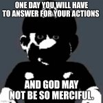 SMG4 meme | ONE DAY YOU WILL HAVE TO ANSWER FOR YOUR ACTIONS; AND GOD MAY NOT BE SO MERCIFUL. | image tagged in cursed mario,memes | made w/ Imgflip meme maker