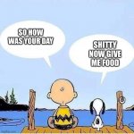 Charlie Brown and Snoopy Bonding Talk | SO HOW WAS YOUR DAY; SHITTY NOW GIVE ME FOOD | image tagged in charlie brown and snoopy bonding talk,charlie brown,snoopy | made w/ Imgflip meme maker