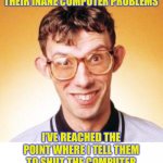 I can certainly sympathise with the nerd | WHEN PEOPLE CALL ME WITH THEIR INANE COMPUTER PROBLEMS; I’VE REACHED THE POINT WHERE I TELL THEM TO SHUT THE COMPUTER DOWN, AND REBOOT IN 6 MONTHS. | image tagged in nerd | made w/ Imgflip meme maker