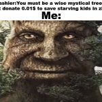 Wise mystical tree | Me:; Cashier:You must be a wise mystical tree if you wont donate 0.01$ to save starving kids in zimbabwe | image tagged in wise mystical tree,funny | made w/ Imgflip meme maker