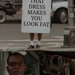 someone is about to get killed | THAT DRESS MAKES YOU LOOK FAT | image tagged in someone is about to get killed | made w/ Imgflip meme maker