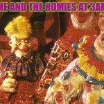 Killer Klown Gang | ME AND THE HOMIES AT 3AM | image tagged in killer klown gang,silliness containment unit | made w/ Imgflip meme maker