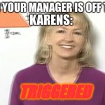 triggered karen | KARENS:; WHEN YOUR MANAGER IS OFF TODAY; TRIGGERED | image tagged in triggered karen | made w/ Imgflip meme maker