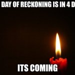 its coming | THE DAY OF RECKONING IS IN 4 DAYS; ITS COMING | image tagged in candle,its coming,the day of reckoning,is in 4 days | made w/ Imgflip meme maker