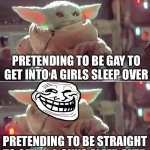 Mischievous Baby Yoda | PRETENDING TO BE GAY TO GET INTO A GIRLS SLEEP OVER; PRETENDING TO BE STRAIGHT TO GET IN A GUYS SLEEP OVER | image tagged in mischievous baby yoda | made w/ Imgflip meme maker