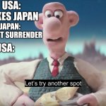 Let's try another spot | USA: NUKES JAPAN; JAPAN: DOESN'T SURRENDER; USA: | image tagged in let's try another spot | made w/ Imgflip meme maker