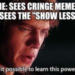 woah | ME: SEES CRINGE MEMES
ALSO ME: SEES THE "SHOW LESS" BUTTON | image tagged in is it possible to learn this power | made w/ Imgflip meme maker