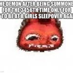 Why do girls sleepovers always summon random crap | THE DEMON AFTER BEING SUMMONED FOR THE 3456TH TIME ONLY FOR IT TO BE AT A GIRLS SLEEPOVER AGAIN | image tagged in squished boi | made w/ Imgflip meme maker