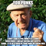 Earn the old fashioned way-work | YOU PUNKS; I DON'T CARE IF YOU THINK IT'S A GOOD INVESTMENT. I AM NOT BUYING ANY CRYPTO COINS.  IT IS AS STUPID AS YOUR SNAP ON SOCKS IDEA | image tagged in angry old man,you punks,old fashioned,hard work,cryptocurrency,scam | made w/ Imgflip meme maker