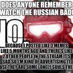 Does anyone remember him? | DOES ANYONE REMEMBER OR WATCH THE RUSSIAN BADGER; BECAUSE I POSTED LIKE 3 MEMES LIKE 5 MONTHS AGO AND THERE'S LIKE 2 OTHER PEOPLE IN THE STREAM IT'S SAD SO I'M KIND OF ADVERTISING IT BECAUSE THEY ARE SOME LONELY SOULS THERE... :( | image tagged in russian badger | made w/ Imgflip meme maker