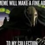 Your meme will make a fine addition to my collection meme