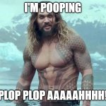 Jason Momoa Aquaman | I'M POOPING; PLOP PLOP AAAAAHHHH! | image tagged in jason momoa aquaman | made w/ Imgflip meme maker