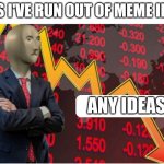 I need ideas | GUYS I'VE RUN OUT OF MEME IDEAS; ANY IDEAS | image tagged in memes | made w/ Imgflip meme maker