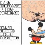 ? | MY BRAIN REMEMBERING A SONG I HATE I HEARD ONCE 10 YEARS AGO; MY BRAIN REMEMBERING THE SONG I HEARD 1 SECOND AGO | image tagged in mickey mouse brain,memes,funny,music,mickey mouse | made w/ Imgflip meme maker