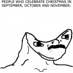 Come on like already!? | NOBODY:
PEOPLE WHO CELEBRATE CHRISTMAS IN SEPTEMBER, OCTOBER AND NOVEMBER: | image tagged in angry brainlet | made w/ Imgflip meme maker