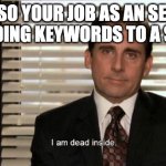 Job of an SEO | "SO YOUR JOB AS AN SEO IS ADDING KEYWORDS TO A SITE?" | image tagged in i am dead inside | made w/ Imgflip meme maker