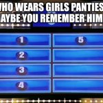 Maybe you know  ? | WHO WEARS GIRLS PANTIES... MAYBE YOU REMEMBER HIM ? | image tagged in family feud,imgflip users,imgflip community,imgflip humor,question | made w/ Imgflip meme maker