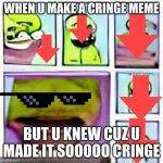 the cringe | WHEN U MAKE A CRINGE MEME; BUT U KNEW CUZ U MADE IT SOOOOO CRINGE | image tagged in the cursed face | made w/ Imgflip meme maker