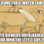 lawyer ads | CAMP LEJEUNE TOXIC WATER LAWSUIT ADS; TV VIEWERS OVERLOADED, IDK WHO THE LITTLE GUY IS | image tagged in water hose/faucet meme | made w/ Imgflip meme maker