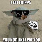 Cool Grogu 3 | I EAT FLOPPA; YOU NOT LIKE I EAT YOU | image tagged in grogu | made w/ Imgflip meme maker