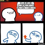 Whaaaat? | LOVE IS LIKE A FART IF YOU FORCE IT YOU'LL MAKE A MESS | image tagged in disgusted upvote,true | made w/ Imgflip meme maker