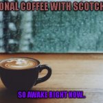 National coffee with scotch day | NATIONAL COFFEE WITH SCOTCH DAY SO AWAKE RIGHT NOW.. | image tagged in coffee,scotch | made w/ Imgflip meme maker
