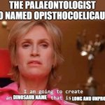 that it will take years for anyone to learn | THE PALAEONTOLOGIST WHO NAMED OPISTHOCOELICAUDIA:; DINOSAUR NAME; LONG AND UNPRONOUCABLE | image tagged in sue sylvester,dinosaurs,palaeontology memes,science,memes | made w/ Imgflip meme maker
