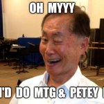 MTG | OH  MYYY; I'D  DO  MTG &  PETEY  B | image tagged in winking george takei | made w/ Imgflip meme maker