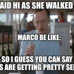 If you know you know | SHE SAID HI AS SHE WALKED PAST; MARCO BE LIKE:; SO I GUESS YOU CAN SAY THINGS ARE GETTING PRETTY SERIOUS | image tagged in funny memes | made w/ Imgflip meme maker