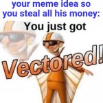 Lol | when someone steals your meme idea so you steal all his money: | image tagged in you just got vectored,funny,money | made w/ Imgflip meme maker