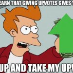 Shut Up And Take My Money Fry | ME WHEN I LEARN THAT GIVING UPVOTES GIVES YOU POINTS:; SHUT UP AND TAKE MY UPVOTES | image tagged in memes,shut up and take my money fry | made w/ Imgflip meme maker