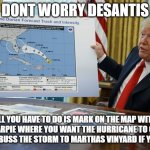 Trump helps Florida | DONT WORRY DESANTIS; ALL YOU HAVE TO DO IS MARK ON THE MAP WITH A SHARPIE WHERE YOU WANT THE HURRICANE TO GO OR YOU CAN BUSS THE STORM TO MARTHAS VINYARD IF YOU WANT. | image tagged in trump sharpie hurricane map | made w/ Imgflip meme maker