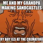 I hat happend | ME AND MY GRANDPA MAKING SANDCASTLES; EVERY BOY ELS AT THE CREMATORIUM | image tagged in gumball darwin upset | made w/ Imgflip meme maker