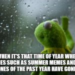 When it's that time of year when some memes have gone away | WHEN IT'S THAT TIME OF YEAR WHEN MEMES SUCH AS SUMMER MEMES AND THE BEST ONES OF THE PAST YEAR HAVE GONE AWAY | image tagged in kermit window | made w/ Imgflip meme maker