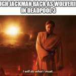 I will do what i must | HUGH JACKMAN BACK AS WOLVERINE
 IN DEADPOOL 3 | image tagged in i will do what i must | made w/ Imgflip meme maker