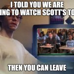 Dahmer | I TOLD YOU WE ARE GOING TO WATCH SCOTT'S TOTS; THEN YOU CAN LEAVE | image tagged in dahmer | made w/ Imgflip meme maker