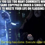 Dumb Meme #57 | WHEN YOU SEE TOO MANY COMMENTS WHICH HAVE THE SAME COPYPASTA UNDER A SINGLE MEME SO YOU DECIDE TO WASTE YOUR LIFE ON FLAGGING EACH ONE; The time has come. Execute order 66. | image tagged in execute order 66 | made w/ Imgflip meme maker