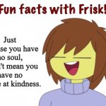 Undertale is great. | Just because you have no soul, doesn't mean you have no chance at kindness. | image tagged in fun facts with frisk,undertale,frisk,fun fact | made w/ Imgflip meme maker