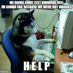 H E L P | ME DOING SOME TEST KNOWING HELL IM GONNA FAIL BECAUSE WE WERE NOT WARNED; H E L P | image tagged in memes,i have no idea what i am doing | made w/ Imgflip meme maker