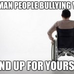 wheelchair | HEY MAN PEOPLE BULLYING YOU? STAND UP FOR YOURSELF! | image tagged in wheelchair | made w/ Imgflip meme maker