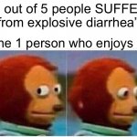 Explosive diarrhea | “4 out of 5 people SUFFER from explosive diarrhea” The 1 person who enjoys it: | image tagged in memes,monkey puppet | made w/ Imgflip meme maker