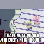 Sponge Bob Feelings | THAT ONE ALONE OLD MAN IN EVERY NEIGHBOURHOOD | image tagged in sponge bob feelings | made w/ Imgflip meme maker