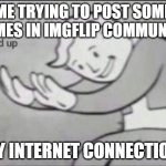 random memes | ME TRYING TO POST SOME MEMES IN IMGFLIP COMMUNITY MY INTERNET CONNECTION; | image tagged in fallout hold up | made w/ Imgflip meme maker