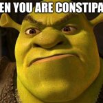 constipated | WHEN YOU ARE CONSTIPATED | image tagged in shrek you're going the right way for a smacked bottom | made w/ Imgflip meme maker