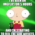 this is true | I'VE BEEN ON IMGFLIP FOR 5 HOURS; AND I'M STARTING TO FEEL THE SIDE AFFECTS | image tagged in hyper | made w/ Imgflip meme maker