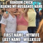 Jealous girlfriend | RANDOM CHICK ASKING MY HUSBANDS NAME; FIRST NAME - MYWIFE
LAST NAME - WILLKILLU | image tagged in bro girl explaining | made w/ Imgflip meme maker