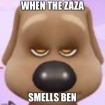 When Ben smells that zaza | WHEN THE ZAZA; SMELLS BEN | image tagged in when ben smells that zaza | made w/ Imgflip meme maker